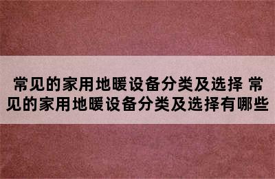 常见的家用地暖设备分类及选择 常见的家用地暖设备分类及选择有哪些